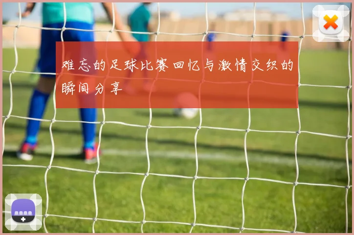 难忘的足球比赛回忆与激情交织的瞬间分享
