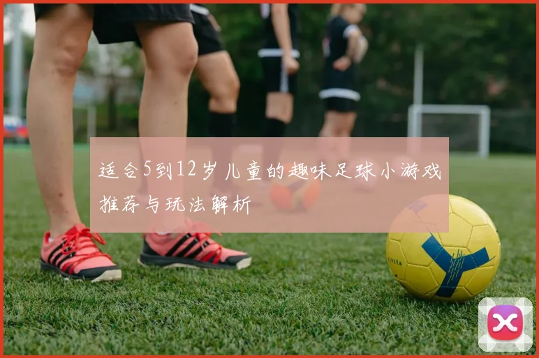 适合5到12岁儿童的趣味足球小游戏推荐与玩法解析