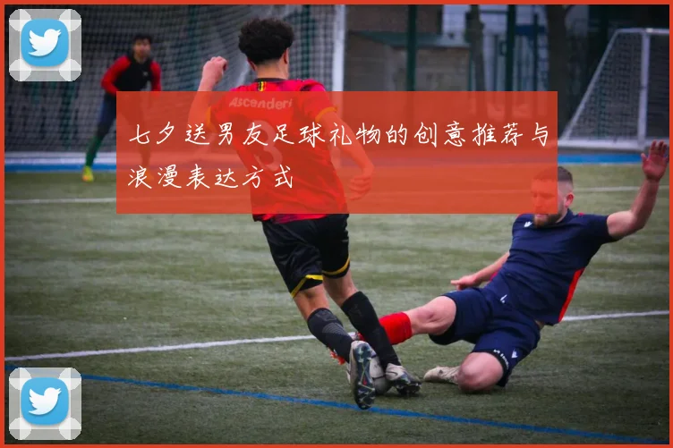 七夕送男友足球礼物的创意推荐与浪漫表达方式