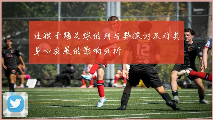 让孩子踢足球的利与弊探讨及对其身心发展的影响分析