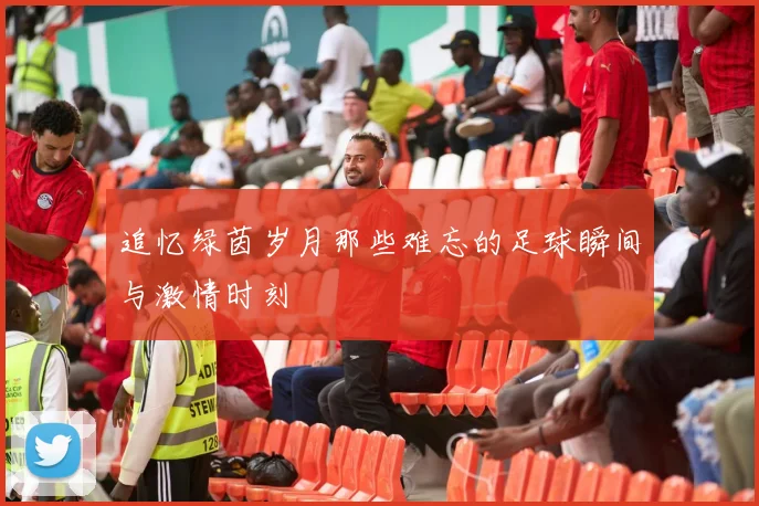 追忆绿茵岁月那些难忘的足球瞬间与激情时刻