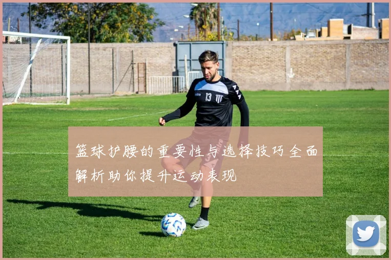 篮球护腰的重要性与选择技巧全面解析助你提升运动表现