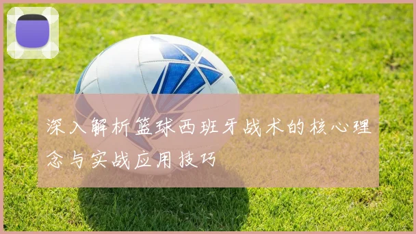 深入解析篮球西班牙战术的核心理念与实战应用技巧