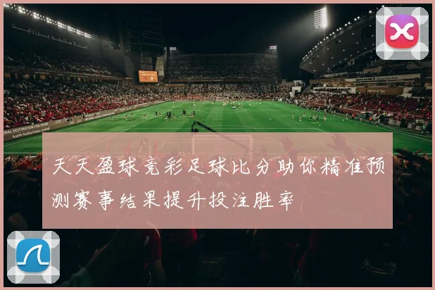 天天盈球竞彩足球比分助你精准预测赛事结果提升投注胜率