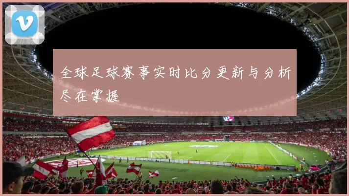 全球足球赛事实时比分更新与分析尽在掌握