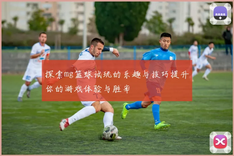 探索mg篮球试玩的乐趣与技巧提升你的游戏体验与胜率
