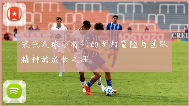 宋代足球小将41的奇幻冒险与团队精神的成长之旅
