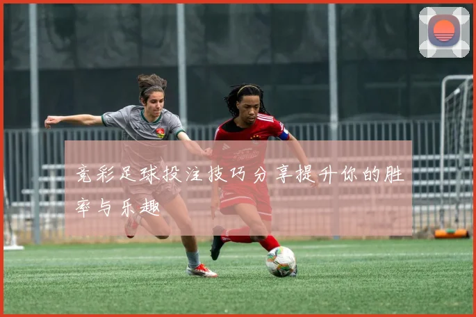 竞彩足球投注技巧分享提升你的胜率与乐趣