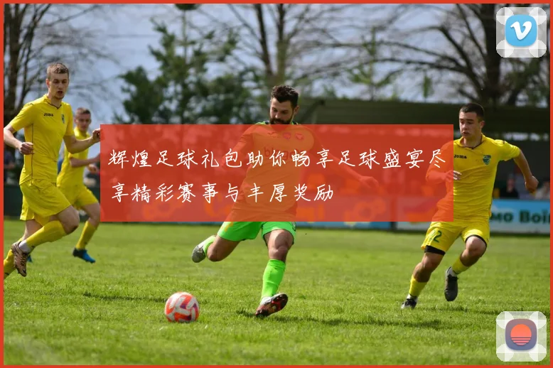 辉煌足球礼包助你畅享足球盛宴尽享精彩赛事与丰厚奖励