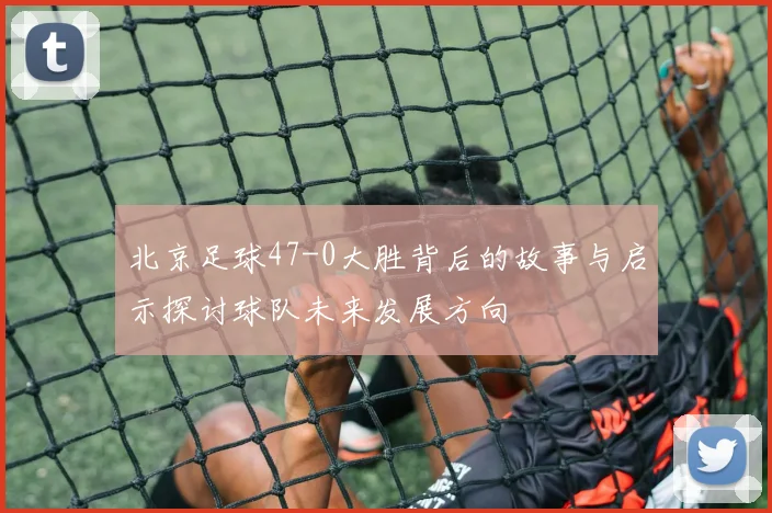 北京足球47-0大胜背后的故事与启示探讨球队未来发展方向