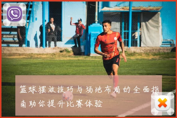 篮球摆放技巧与场地布局的全面指南助你提升比赛体验