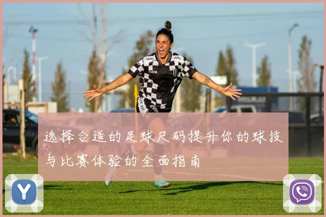 选择合适的足球尺码提升你的球技与比赛体验的全面指南