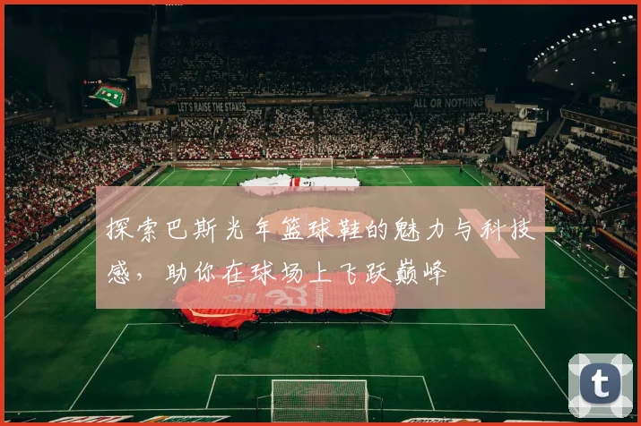 探索巴斯光年篮球鞋的魅力与科技感，助你在球场上飞跃巅峰