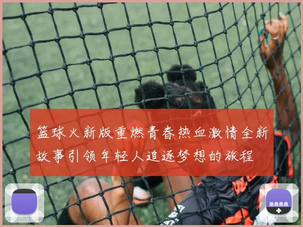 篮球火新版重燃青春热血激情全新故事引领年轻人追逐梦想的旅程