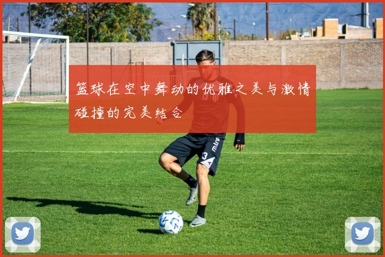 篮球在空中舞动的优雅之美与激情碰撞的完美结合