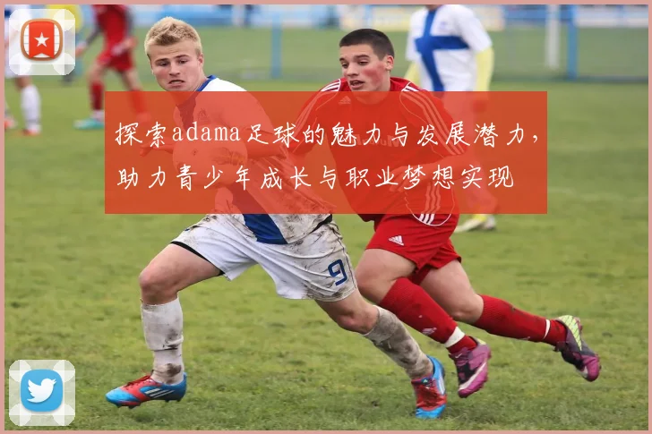探索adama足球的魅力与发展潜力，助力青少年成长与职业梦想实现