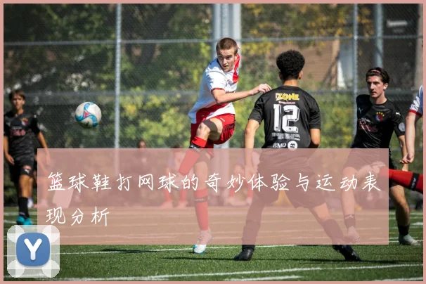 篮球鞋打网球的奇妙体验与运动表现分析